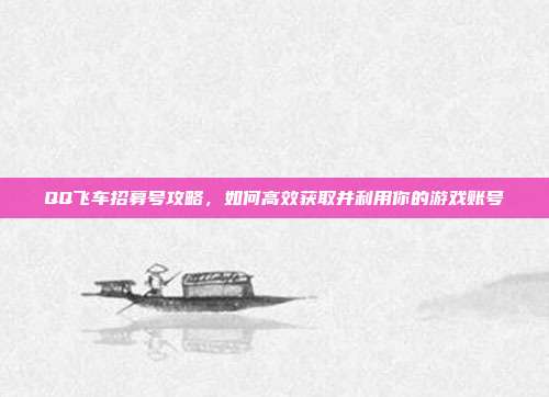 QQ飞车招募号攻略,如何高效获取并利用你的游戏账号