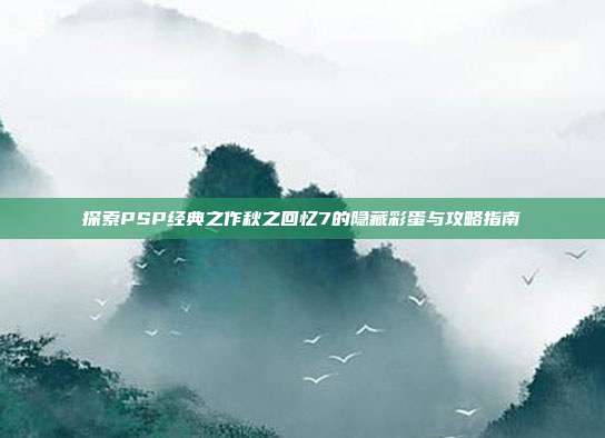 探索PSP经典之作秋之回忆7的隐藏彩蛋与攻略指南