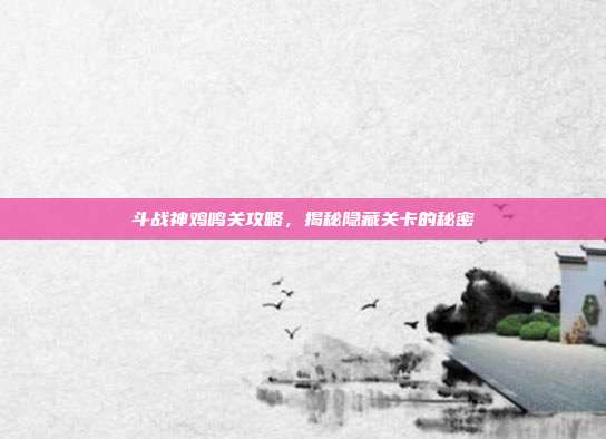 斗战神鸡鸣关攻略,揭秘隐藏关卡的秘密