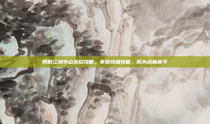 笑傲江湖华山连招攻略,掌握终极技能,成为武林高手