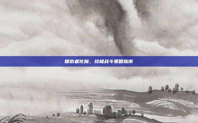 复仇者化魔,终极战斗策略指南