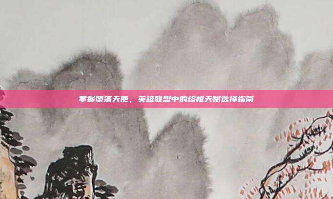 掌握堕落天使,英雄联盟中的终极天赋选择指南