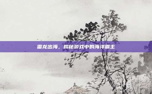 雷龙出海,揭秘游戏中的海洋霸主