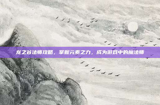 龙之谷法师攻略，掌握元素之力，成为游戏中的魔法师