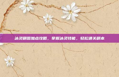 冰灵刷图加点攻略,掌握冰灵技能,轻松通关副本