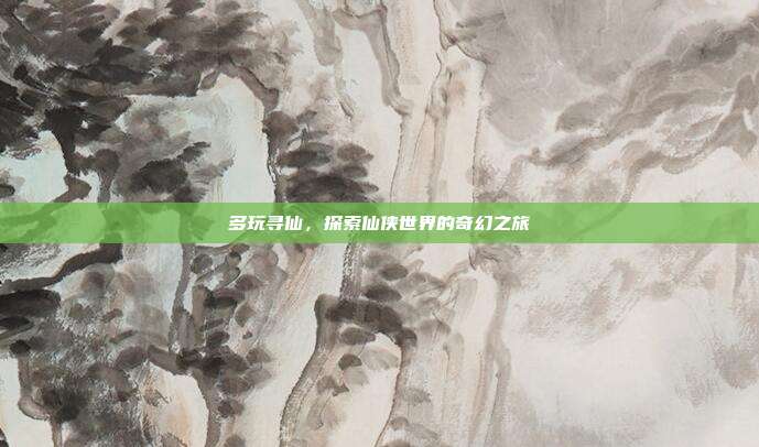 多玩寻仙,探索仙侠世界的奇幻之旅