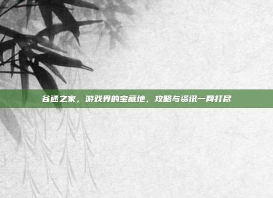 谷迷之家，游戏界的宝藏地，攻略与资讯一网打尽