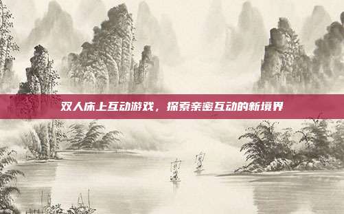 双人床上互动游戏,探索亲密互动的新境界