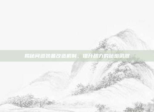 揭秘问道装备改造机制,提升战力的秘密武器