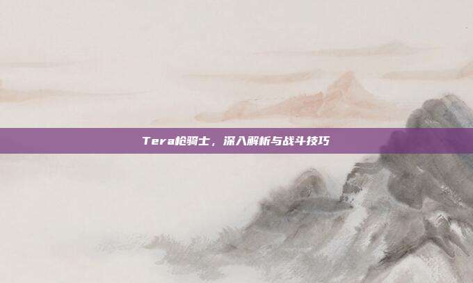 Tera枪骑士,深入解析与战斗技巧