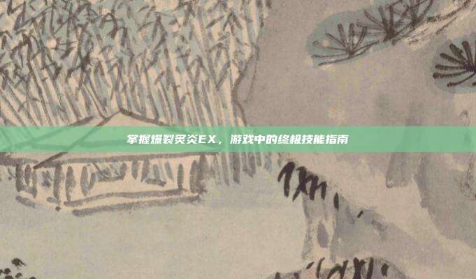 掌握爆裂炙炎EX,游戏中的终极技能指南