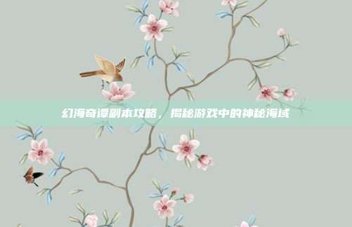 幻海奇谭副本攻略,揭秘游戏中的神秘海域