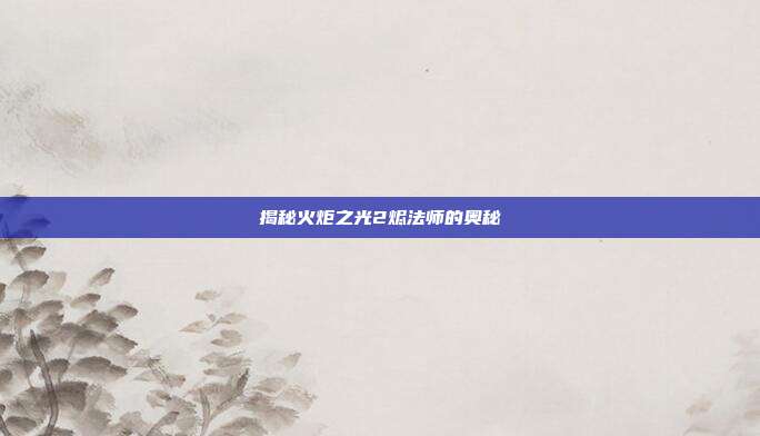 揭秘火炬之光2烬法师的奥秘
