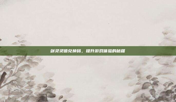 剑灵灵值兑换码,提升游戏体验的秘籍