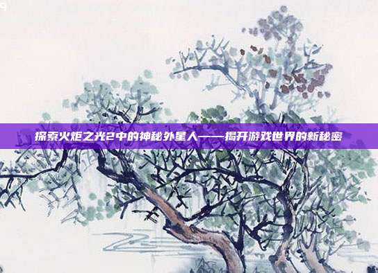 探索火炬之光2中的神秘外星人——揭开游戏世界的新秘密