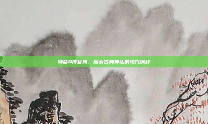 聊斋Q传官网,探索古典神话的现代演绎