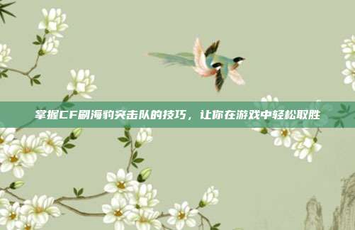 掌握CF刷海豹突击队的技巧,让你在游戏中轻松取胜