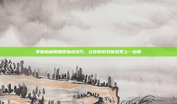 掌握机械师刷图加点技巧,让你的游戏体验更上一层楼