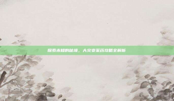 探索未知的秘境,大灾变采药攻略全解析