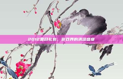 2012夏日礼包,游戏界的清凉盛宴