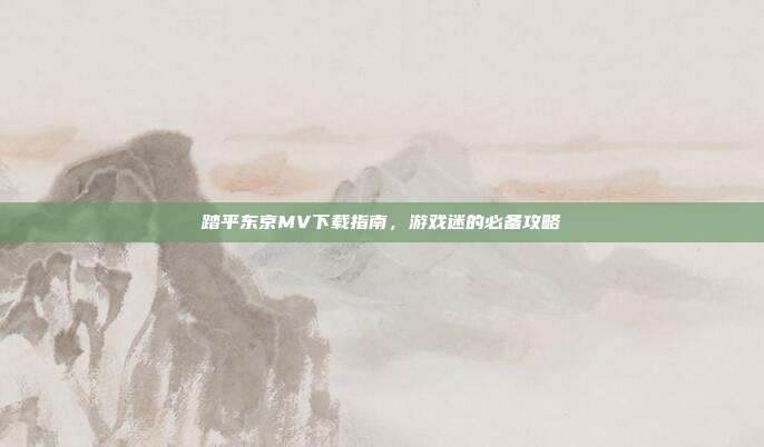 踏平东京MV下载指南,游戏迷的必备攻略