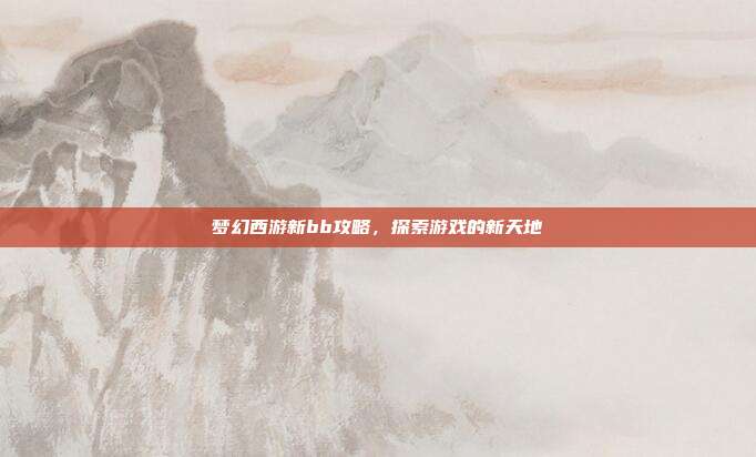 梦幻西游新bb攻略,探索游戏的新天地
