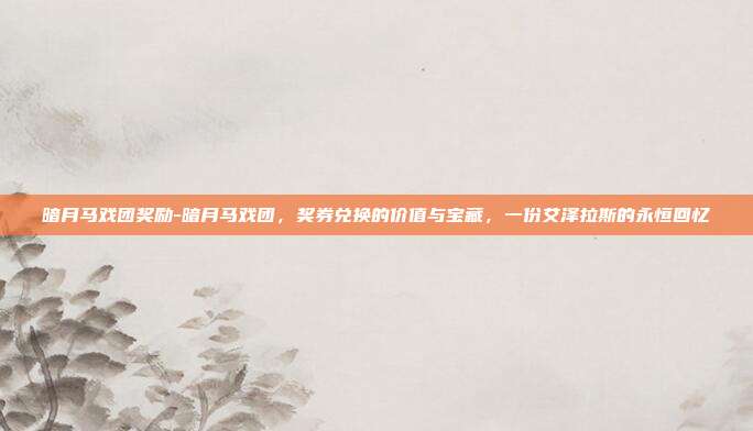 暗月马戏团奖励-暗月马戏团，奖券兑换的价值与宝藏，一份艾泽拉斯的永恒回忆