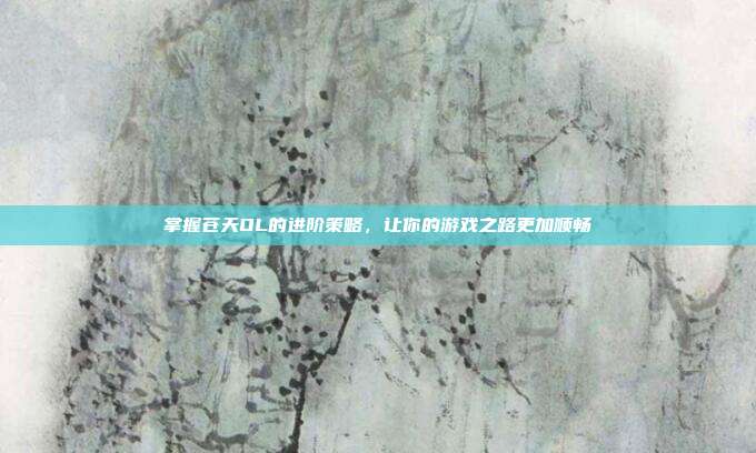 掌握苍天OL的进阶策略,让你的游戏之路更加顺畅
