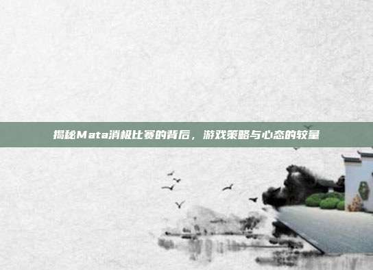 揭秘Mata消极比赛的背后,游戏策略与心态的较量