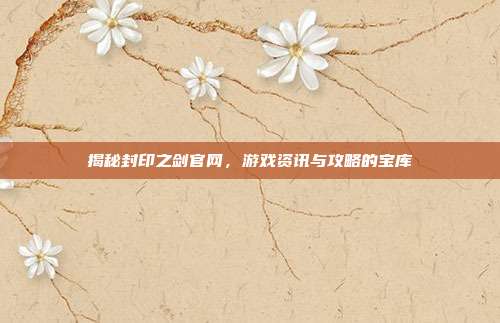 揭秘封印之剑官网,游戏资讯与攻略的宝库