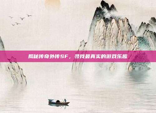 揭秘传奇外传SF,寻找最真实的游戏乐趣