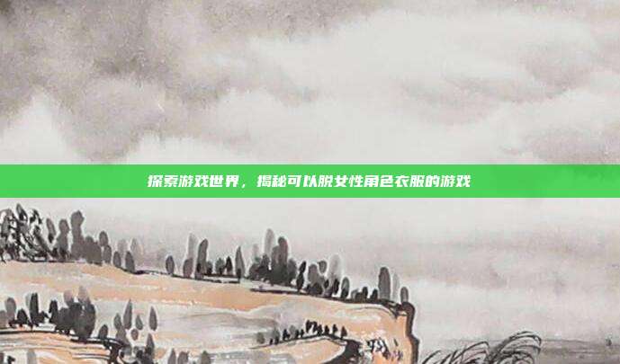 探索游戏世界，揭秘可以脱女性角色衣服的游戏