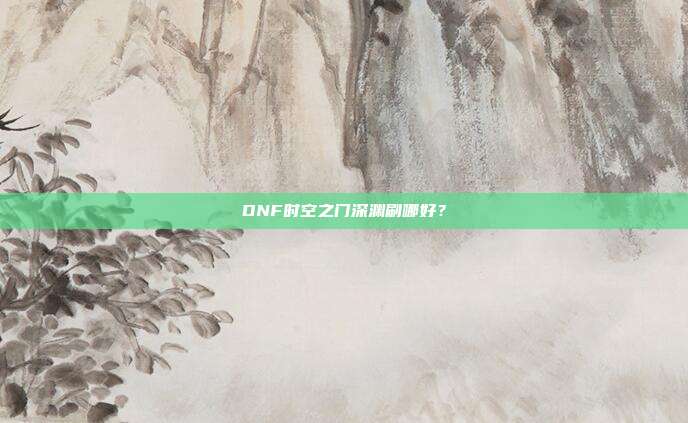 DNF时空之门深渊刷哪好?