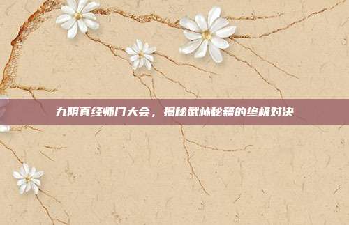 九阴真经师门大会,揭秘武林秘籍的终极对决
