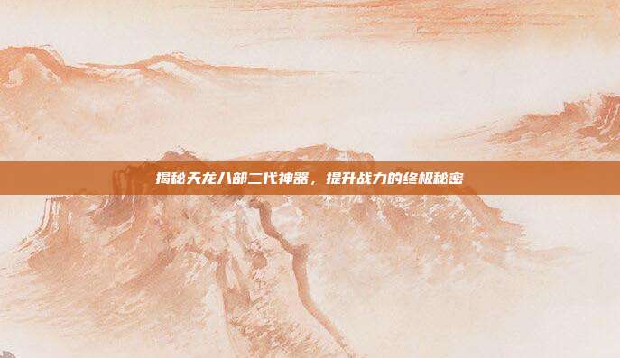 揭秘天龙八部二代神器,提升战力的终极秘密