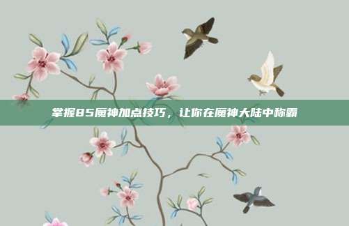掌握85魔神加点技巧,让你在魔神大陆中称霸