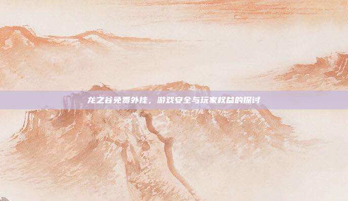 龙之谷免费外挂,游戏安全与玩家权益的探讨