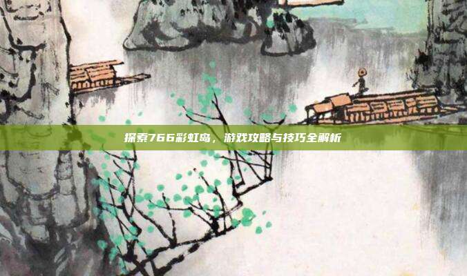 探索766彩虹岛,游戏攻略与技巧全解析