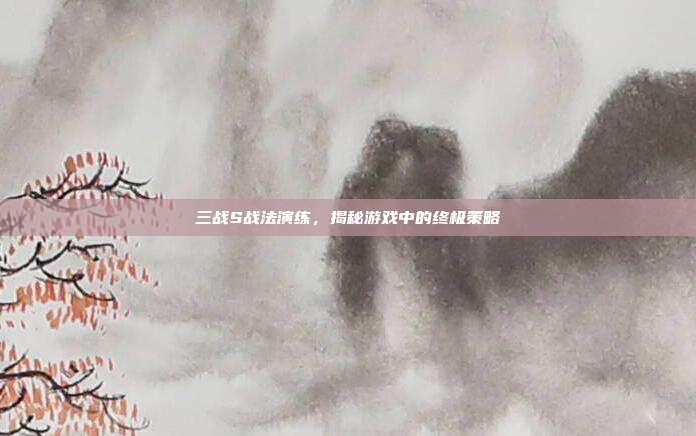 三战S战法演练,揭秘游戏中的终极策略