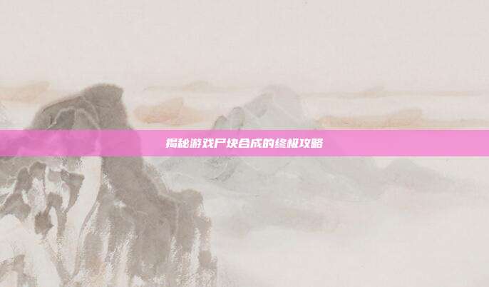 揭秘游戏尸块合成的终极攻略