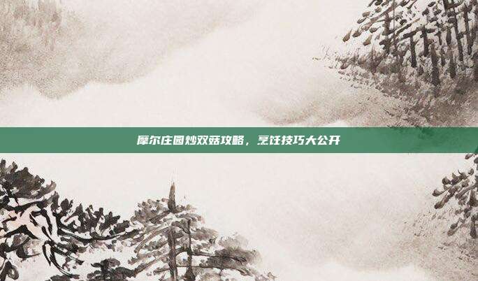摩尔庄园炒双菇攻略,烹饪技巧大公开
