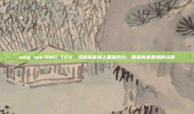 omg tpa-OMG TPA，当暗杀星撞上黑暗势力，那是青春最燃的注脚