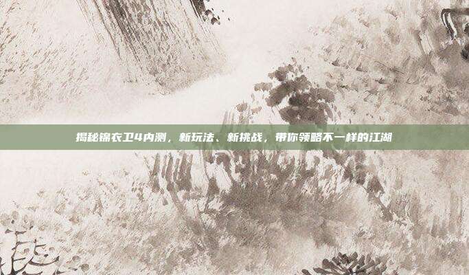 揭秘锦衣卫4内测,新玩法、新挑战,带你领略不一样的江湖