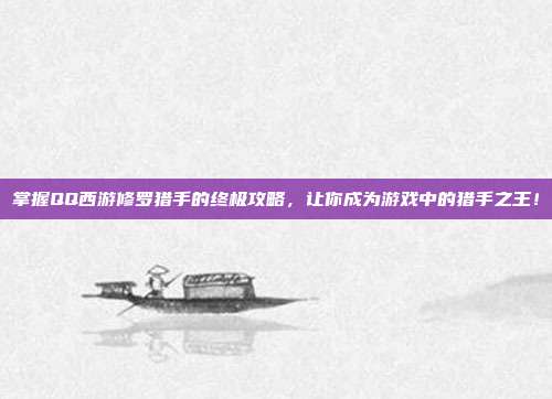 掌握QQ西游修罗猎手的终极攻略,让你成为游戏中的猎手之王!