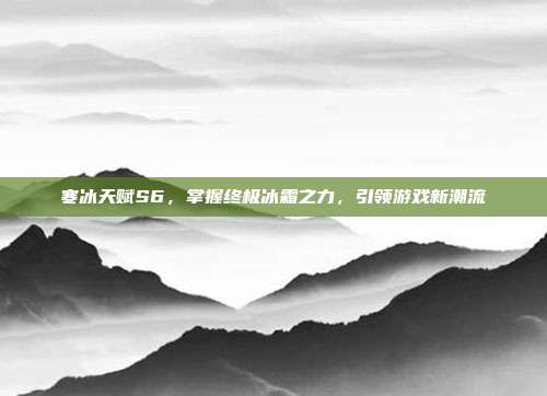 寒冰天赋S6,掌握终极冰霜之力,引领游戏新潮流