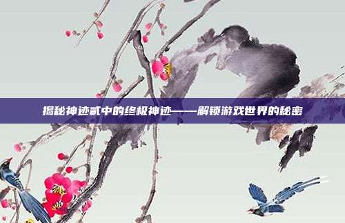 揭秘神迹贰中的终极神迹——解锁游戏世界的秘密