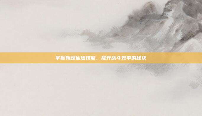 掌握斩魂仙法技能，提升战斗效率的秘诀