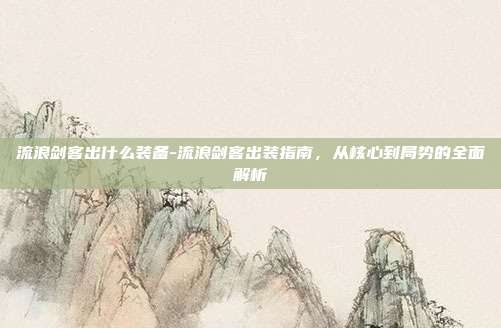 流浪剑客出什么装备-流浪剑客出装指南，从核心到局势的全面解析