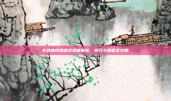 斗战神狩猎模式深度解析,技巧与策略全攻略