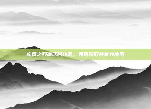 疾风之刃激活码攻略,如何获取并有效使用